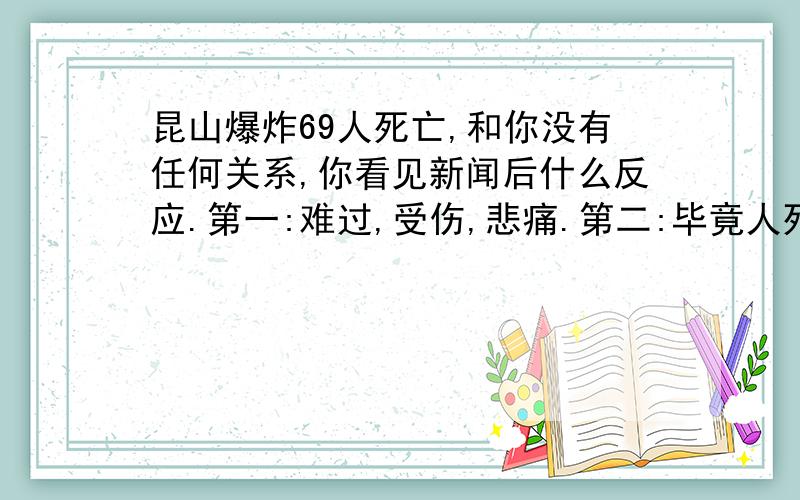 昆山爆炸69人死亡,和你没有任何关系,你看见新闻后什么反应.第一:难过,受伤,悲痛.第二:毕竟人死了,很多人怕报应不敢对死人不敬.第三:活自己的,自己都累的够呛,哪有闲心管他们,他们死不死