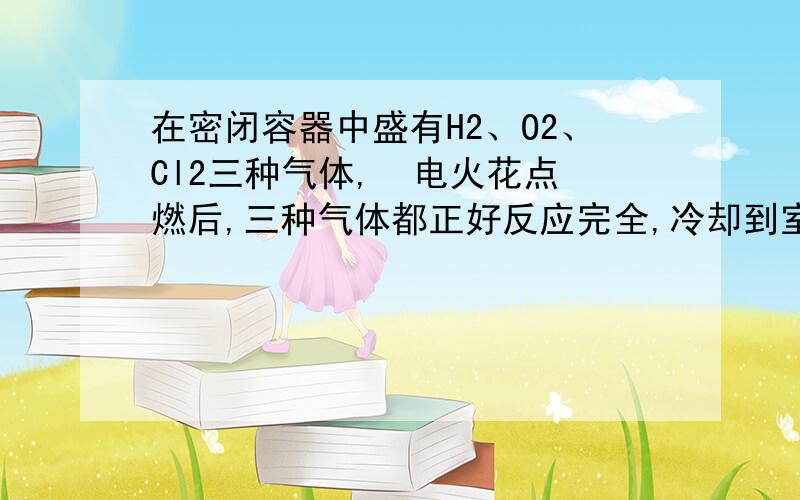 在密闭容器中盛有H2、O2、Cl2三种气体,  电火花点燃后,三种气体都正好反应完全,冷却到室温,所得溶液得质量分数为25.26%,则原混合气体中三者得分子个数之比为 (  )(A)6:3:1 (B)9:6:1 (C)13:6:1 (D)15:8: