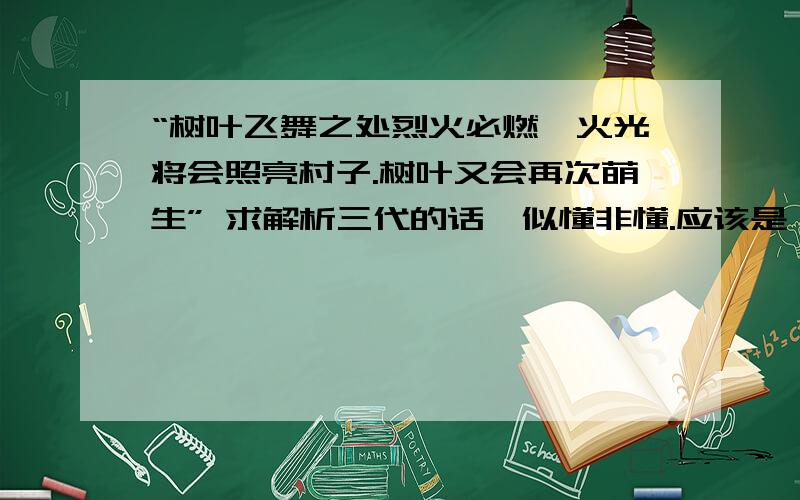 “树叶飞舞之处烈火必燃,火光将会照亮村子.树叶又会再次萌生” 求解析三代的话,似懂非懂.应该是 为了保护自己重要的人不断去去努力,去付出甚至献出生命, 火之意志大概的意思吧.