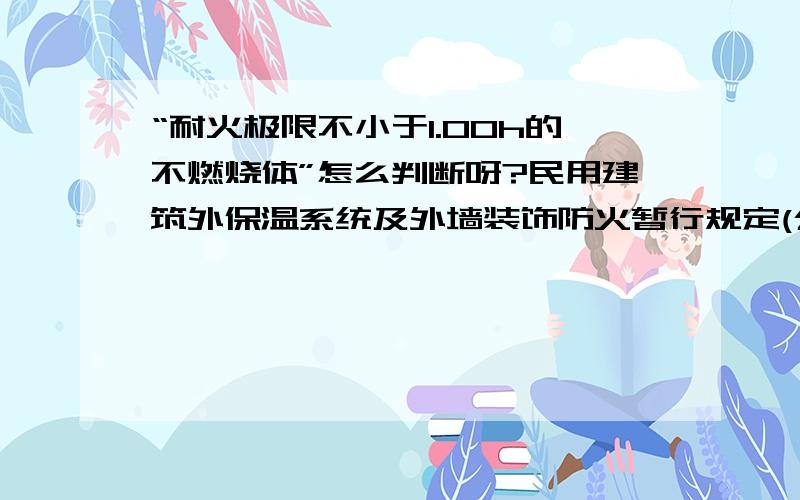 “耐火极限不小于1.00h的不燃烧体”怎么判断呀?民用建筑外保温系统及外墙装饰防火暂行规定(公通字[2009]46号文件)第八条 对于屋顶基层采用耐火极限不小于1.00h的不燃烧体的建筑,其屋顶的