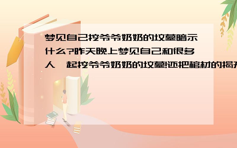 梦见自己挖爷爷奶奶的坟墓暗示什么?昨天晚上梦见自己和很多人一起挖爷爷奶奶的坟墓!还把棺材的揭开了!有尸体!但我没有看到!好像是要把爷爷奶奶葬一起!我现在好怕呀!前面几天我表哥也