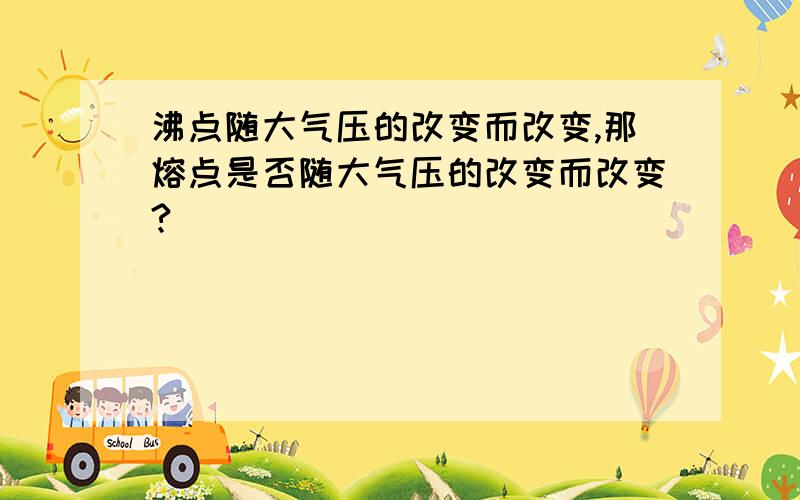 沸点随大气压的改变而改变,那熔点是否随大气压的改变而改变?