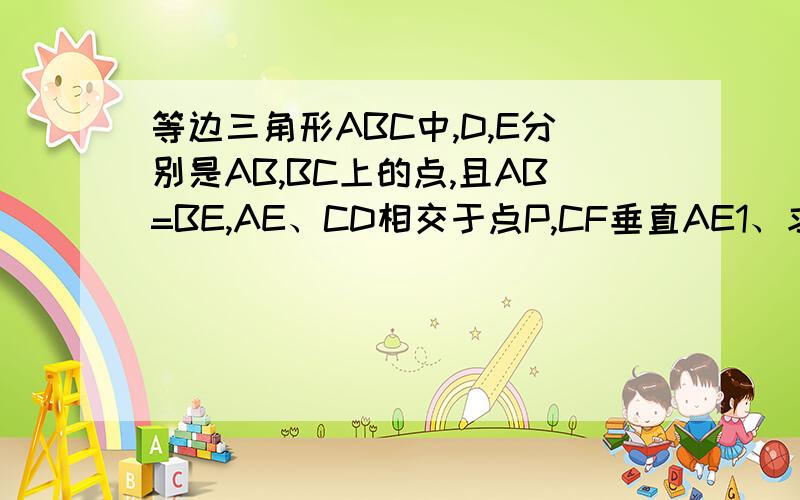 等边三角形ABC中,D,E分别是AB,BC上的点,且AB=BE,AE、CD相交于点P,CF垂直AE1、求证∠CPE的度数2、求证：PF=1\2PC.