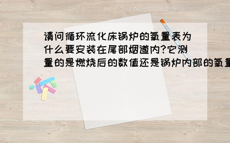 请问循环流化床锅炉的氧量表为什么要安装在尾部烟道内?它测量的是燃烧后的数值还是锅炉内部的氧量数值?希望知道的朋友给解答下