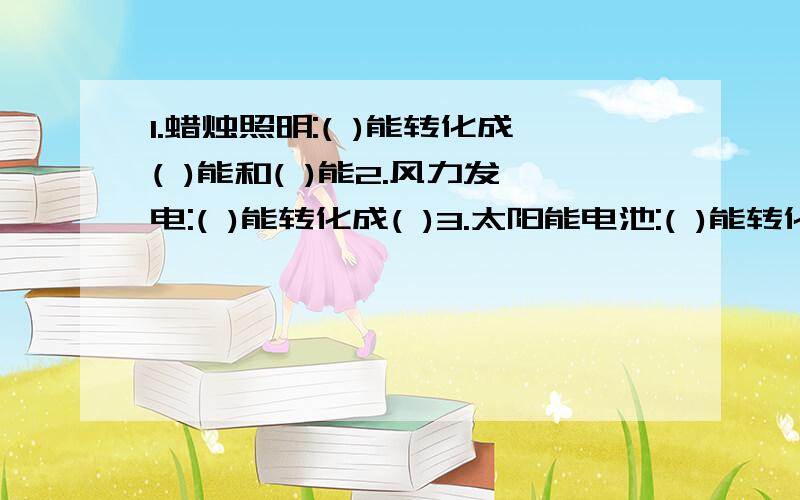 1.蜡烛照明:( )能转化成( )能和( )能2.风力发电:( )能转化成( )3.太阳能电池:( )能转化成( )能4.电锅煮饭( )能转化成( )能