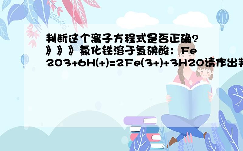 判断这个离子方程式是否正确?》》》氯化铁溶于氢碘酸：Fe2O3+6H(+)=2Fe(3+)+3H2O请作出判断,并解释理由,