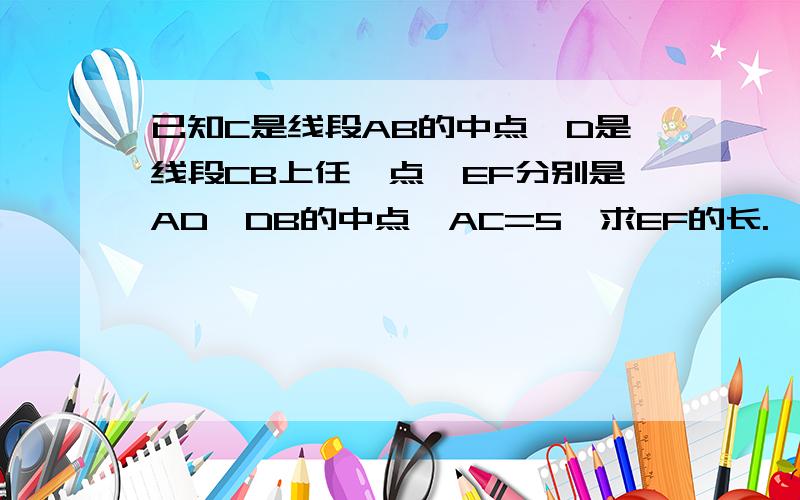 已知C是线段AB的中点,D是线段CB上任一点,EF分别是AD、DB的中点,AC=5,求EF的长.