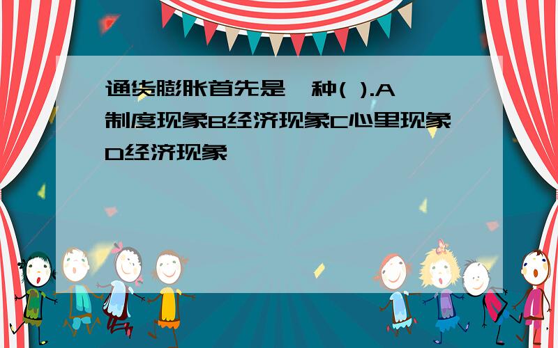 通货膨胀首先是一种( ).A制度现象B经济现象C心里现象D经济现象