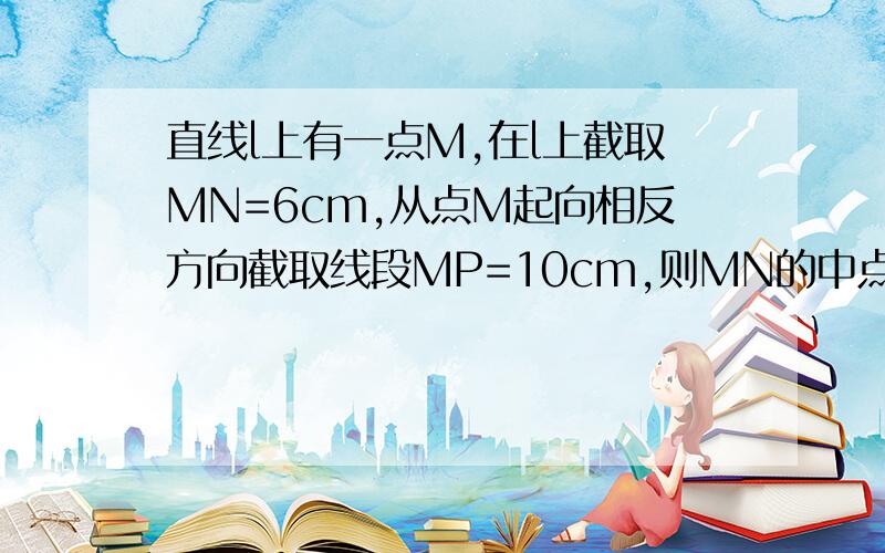 直线l上有一点M,在l上截取MN=6cm,从点M起向相反方向截取线段MP=10cm,则MN的中点与NP的中点距离是多少