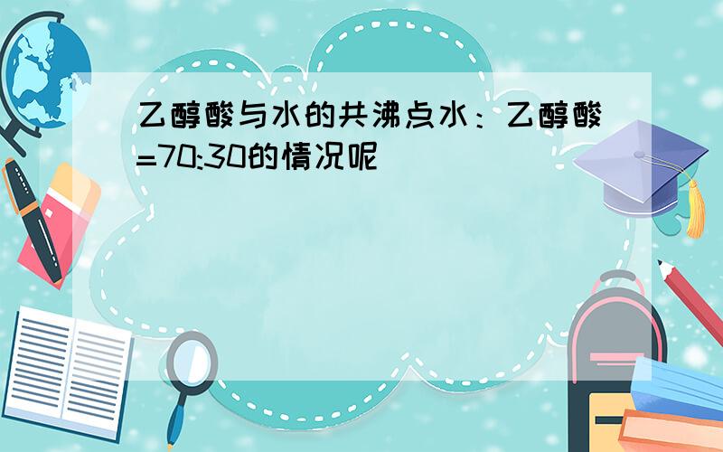 乙醇酸与水的共沸点水：乙醇酸=70:30的情况呢