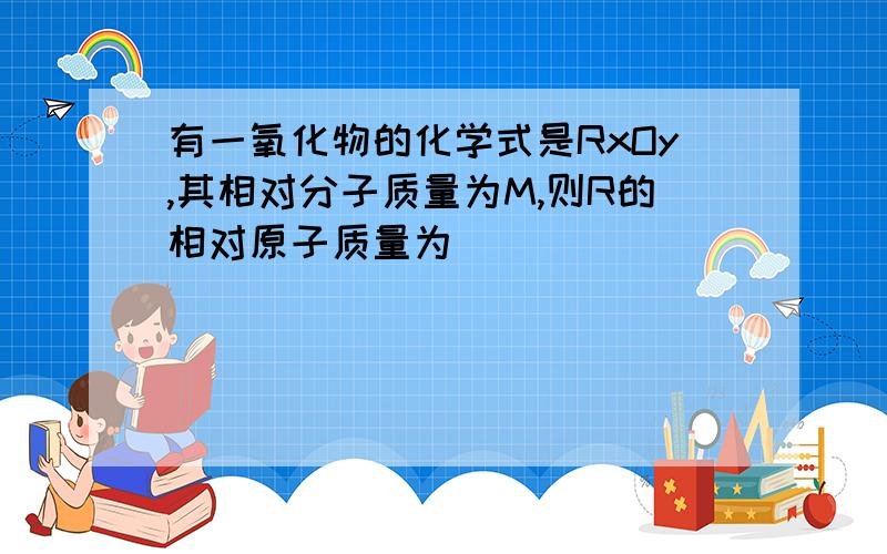 有一氧化物的化学式是RxOy,其相对分子质量为M,则R的相对原子质量为