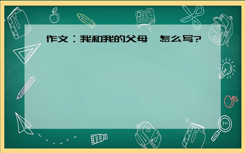 作文：我和我的父母,怎么写?