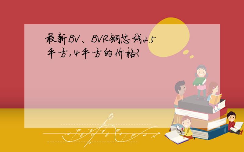 最新BV、BVR铜芯线2.5平方,4平方的价格?