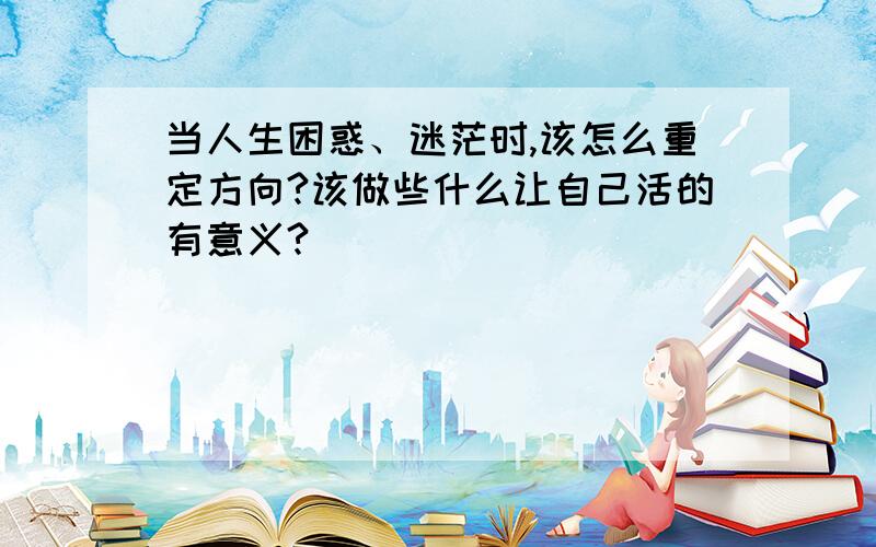 当人生困惑、迷茫时,该怎么重定方向?该做些什么让自己活的有意义?