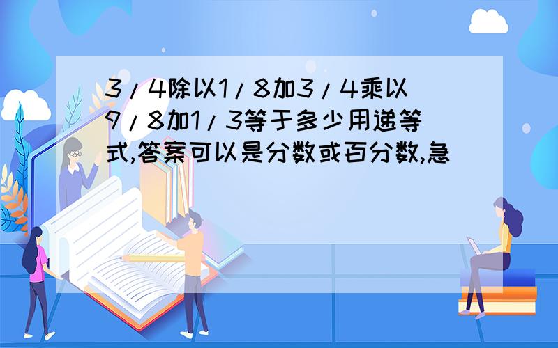 3/4除以1/8加3/4乘以9/8加1/3等于多少用递等式,答案可以是分数或百分数,急