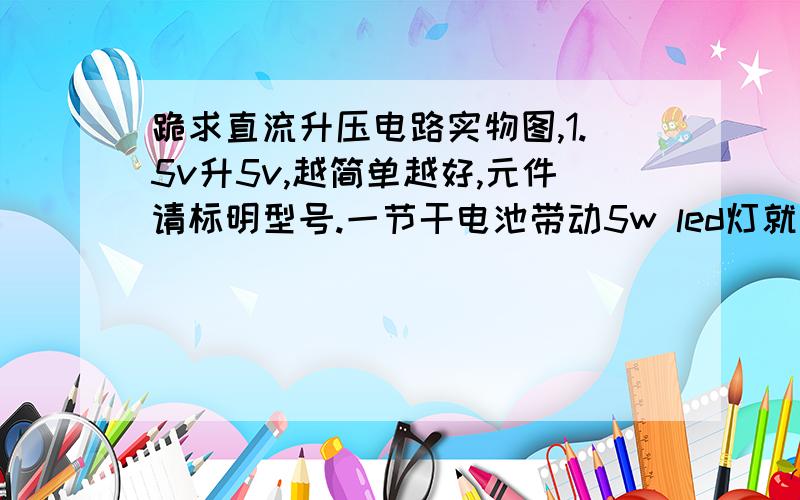 跪求直流升压电路实物图,1.5v升5v,越简单越好,元件请标明型号.一节干电池带动5w led灯就行