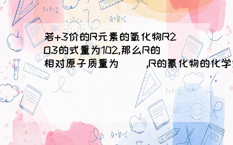 若+3价的R元素的氧化物R2O3的式量为102,那么R的相对原子质量为（ ）,R的氯化物的化学式可写成（ ）,R与硫酸根形成的化合物的式量为（ ）