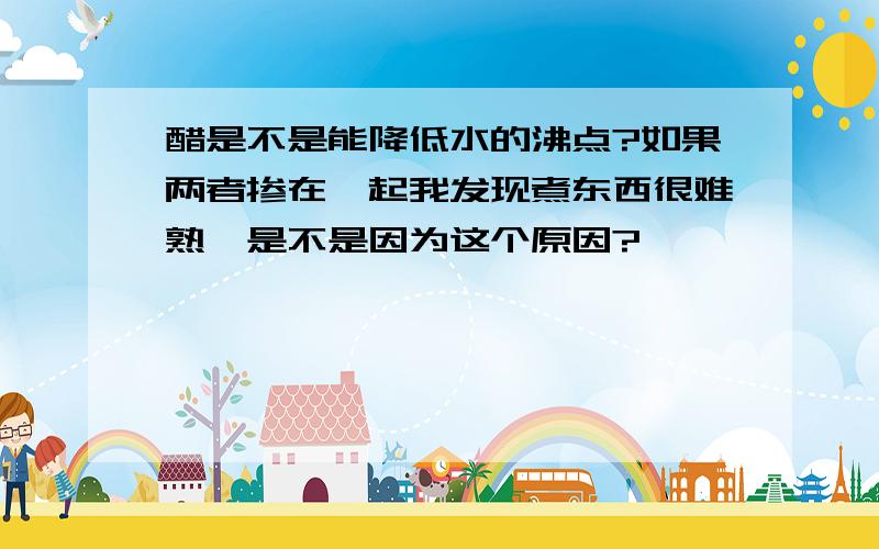 醋是不是能降低水的沸点?如果两者掺在一起我发现煮东西很难熟,是不是因为这个原因?