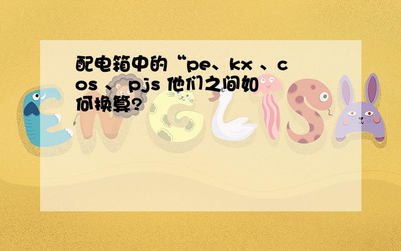 配电箱中的“pe、kx 、cos 、 pjs 他们之间如何换算?