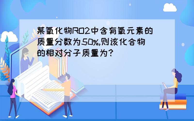 某氧化物RO2中含有氧元素的质量分数为50%,则该化合物的相对分子质量为?