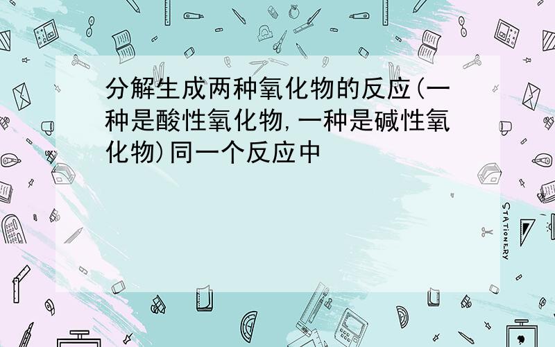 分解生成两种氧化物的反应(一种是酸性氧化物,一种是碱性氧化物)同一个反应中