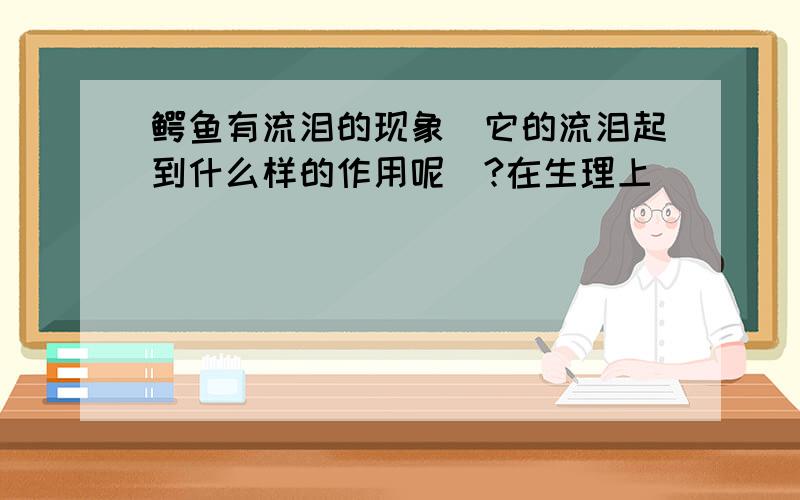 鳄鱼有流泪的现象`它的流泪起到什么样的作用呢`?在生理上`