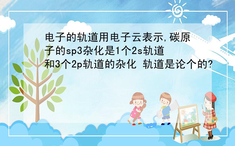 电子的轨道用电子云表示,碳原子的sp3杂化是1个2s轨道和3个2p轨道的杂化 轨道是论个的?