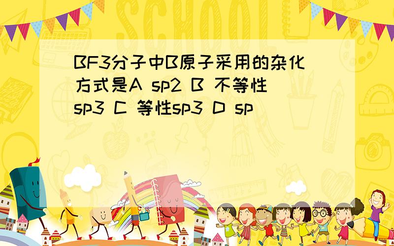 BF3分子中B原子采用的杂化方式是A sp2 B 不等性sp3 C 等性sp3 D sp