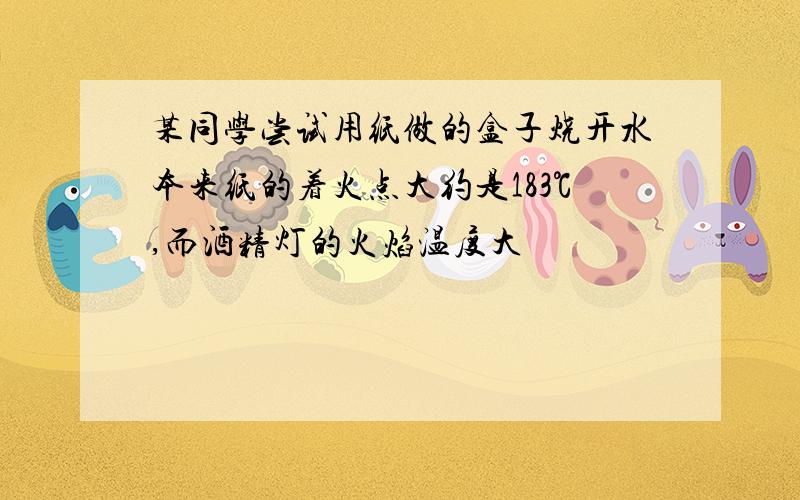 某同学尝试用纸做的盒子烧开水本来纸的着火点大约是183℃,而酒精灯的火焰温度大