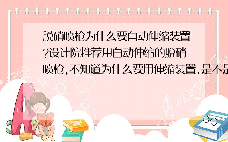 脱硝喷枪为什么要自动伸缩装置?设计院推荐用自动伸缩的脱硝喷枪,不知道为什么要用伸缩装置.是不是不带伸缩喷枪用不住?