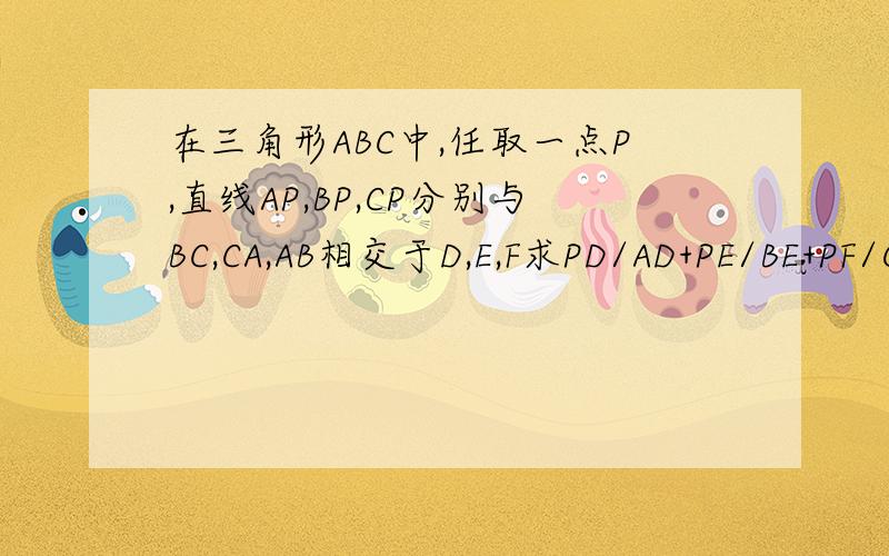 在三角形ABC中,任取一点P,直线AP,BP,CP分别与BC,CA,AB相交于D,E,F求PD/AD+PE/BE+PF/CF的和?