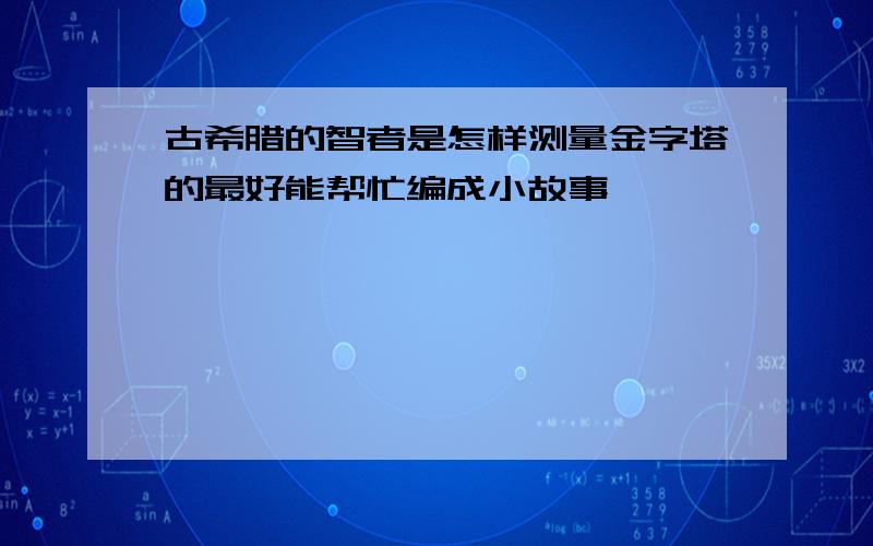 古希腊的智者是怎样测量金字塔的最好能帮忙编成小故事