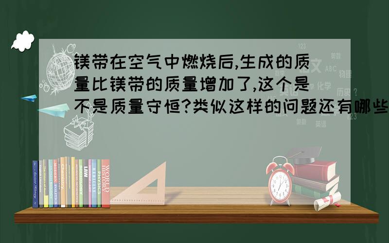 镁带在空气中燃烧后,生成的质量比镁带的质量增加了,这个是不是质量守恒?类似这样的问题还有哪些?出一些典型的来吧!