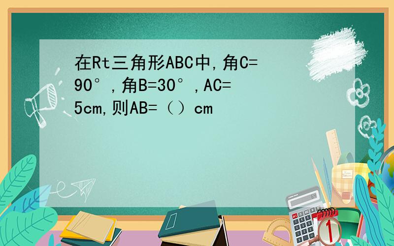 在Rt三角形ABC中,角C=90°,角B=30°,AC=5cm,则AB=（）cm