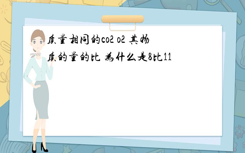 质量相同的co2 o2 其物质的量的比 为什么是8比11