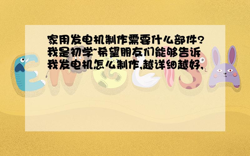 家用发电机制作需要什么部件?我是初学~希望朋友们能够告诉我发电机怎么制作,越详细越好,