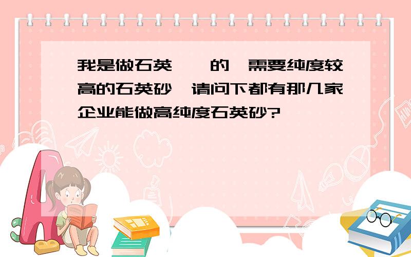 我是做石英坩埚的,需要纯度较高的石英砂,请问下都有那几家企业能做高纯度石英砂?