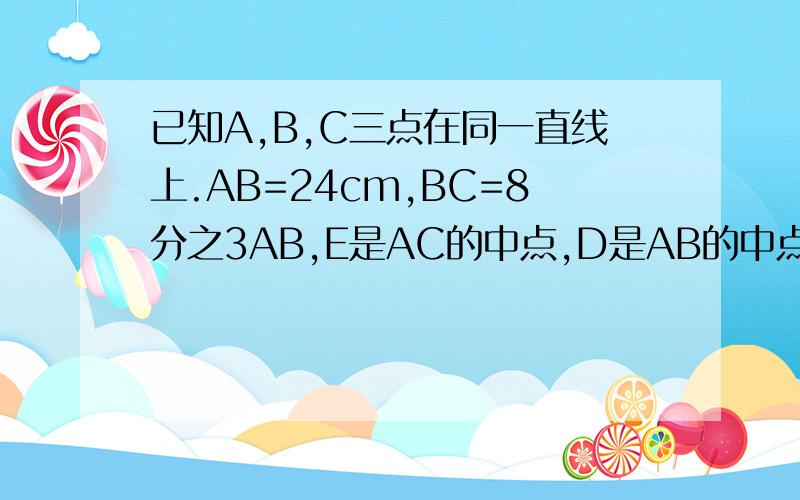 已知A,B,C三点在同一直线上.AB=24cm,BC=8分之3AB,E是AC的中点,D是AB的中点,求DE的长今晚完成