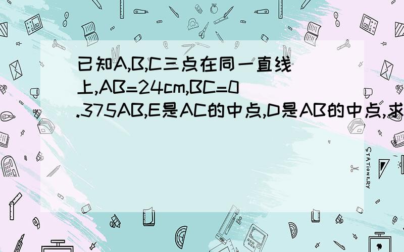 已知A,B,C三点在同一直线上,AB=24cm,BC=0.375AB,E是AC的中点,D是AB的中点,求DE的长