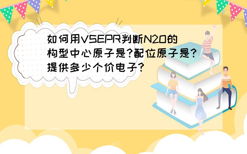 如何用VSEPR判断N2O的构型中心原子是?配位原子是?提供多少个价电子?