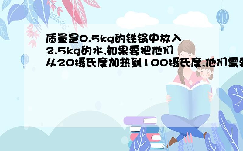 质量是0.5kg的铁锅中放入2.5kg的水,如果要把他们从20摄氏度加热到100摄氏度,他们需要吸收多少热量