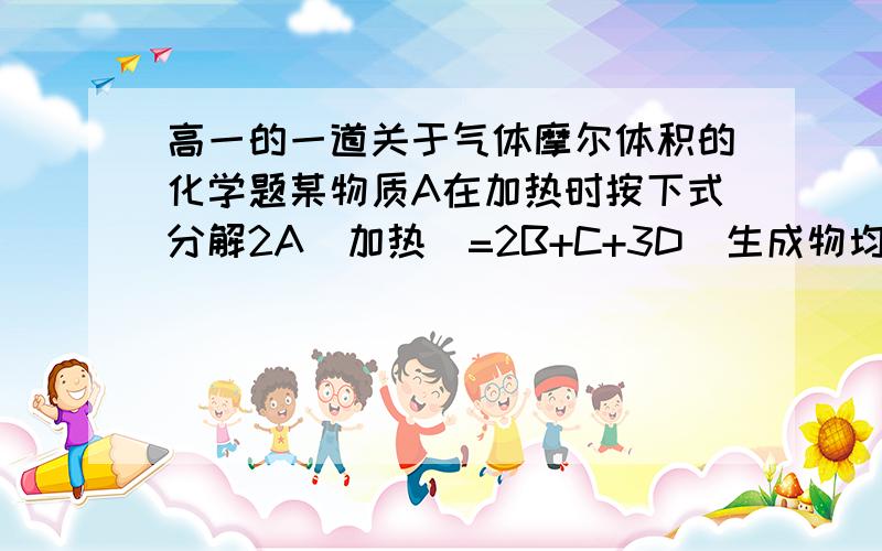 高一的一道关于气体摩尔体积的化学题某物质A在加热时按下式分解2A（加热）=2B+C+3D（生成物均为气体）.现测得由生成物组成的混合气体的密度是同条件下H2密度的22.86倍.则反应物A的摩尔质