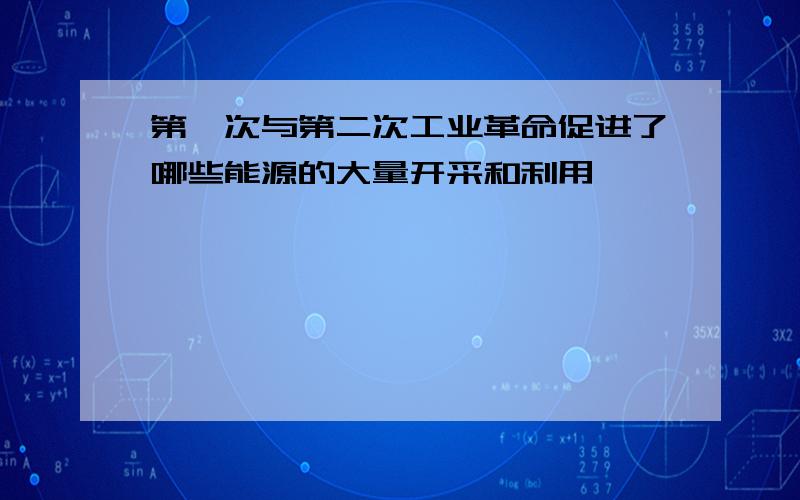 第一次与第二次工业革命促进了哪些能源的大量开采和利用