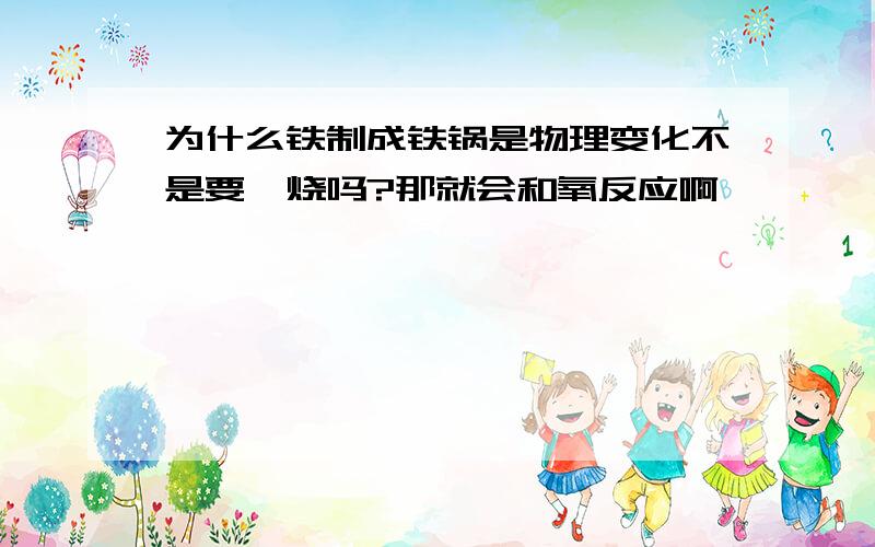 为什么铁制成铁锅是物理变化不是要煅烧吗?那就会和氧反应啊,