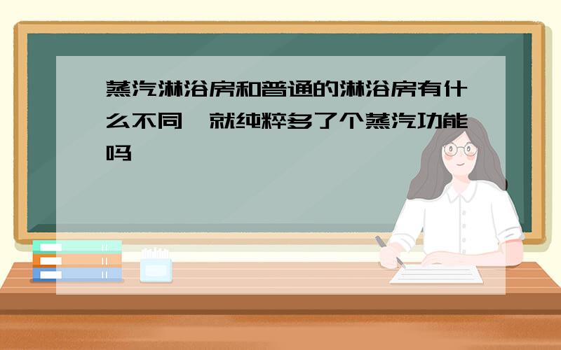 蒸汽淋浴房和普通的淋浴房有什么不同,就纯粹多了个蒸汽功能吗