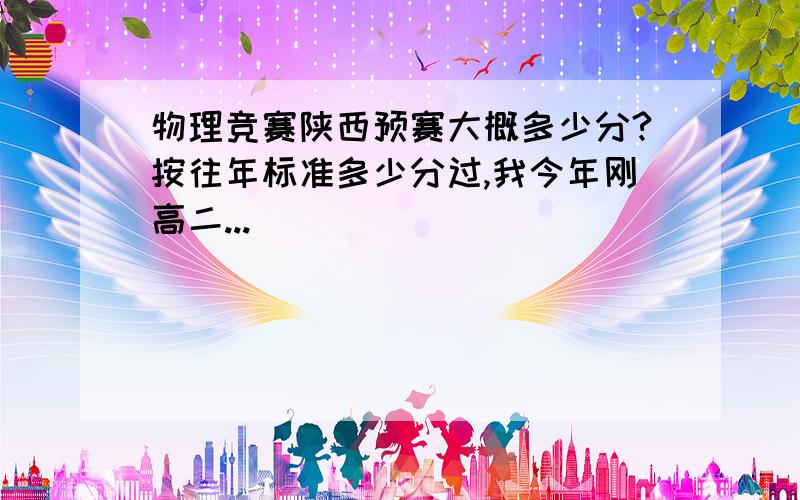 物理竞赛陕西预赛大概多少分?按往年标准多少分过,我今年刚高二...