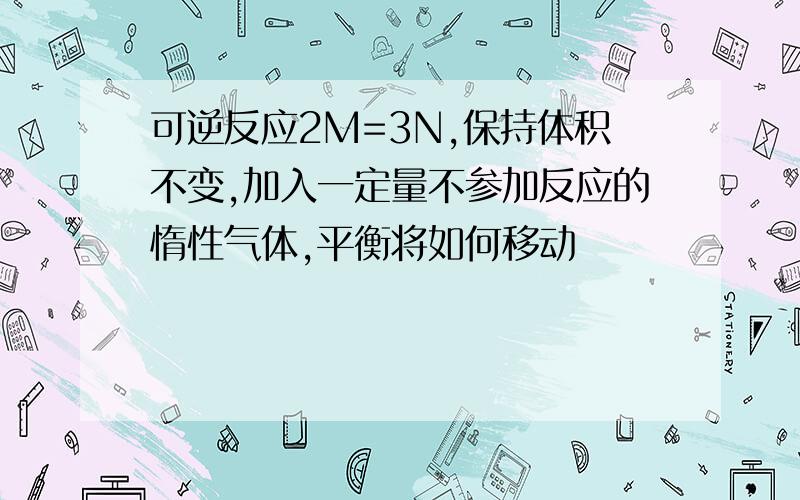 可逆反应2M=3N,保持体积不变,加入一定量不参加反应的惰性气体,平衡将如何移动