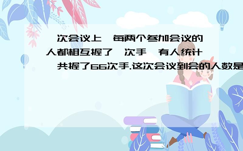 一次会议上,每两个参加会议的人都相互握了一次手,有人统计一共握了66次手.这次会议到会的人数是多少?设人数为X人.X(X-1)/2=66 为什么要除以2？