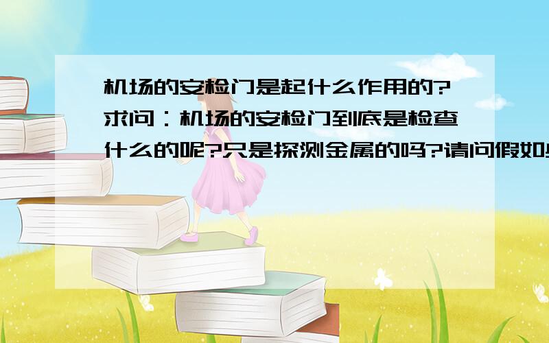 机场的安检门是起什么作用的?求问：机场的安检门到底是检查什么的呢?只是探测金属的吗?请问假如身上藏了一只小宠物能被检测到吗?求问准确答案.我还是安分点的好,