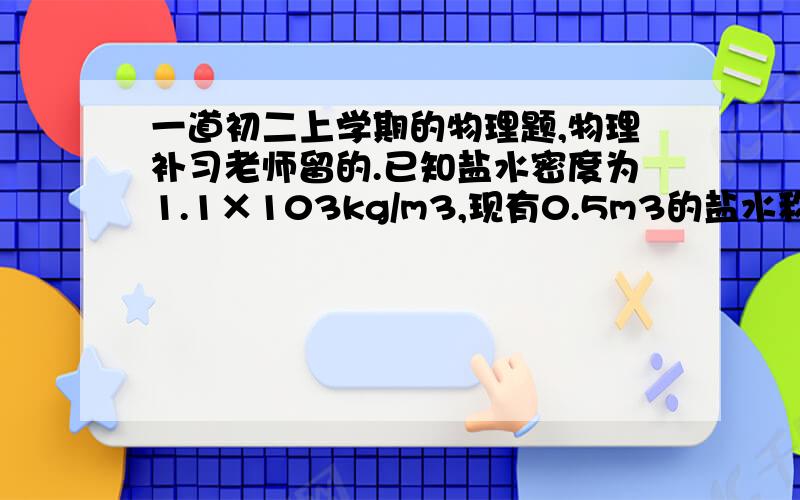 一道初二上学期的物理题,物理补习老师留的.已知盐水密度为1.1×103kg/m3,现有0.5m3的盐水称得其质量为6.0×102kg,这样的盐水是否符合要求?若不符合要求,应加盐还是加水?加多少?废话一句：于是